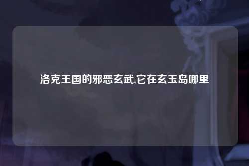 洛克王国的邪恶玄武,它在玄玉岛哪里