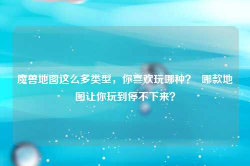魔兽地图这么多类型，你喜欢玩哪种？  哪款地图让你玩到停不下来？