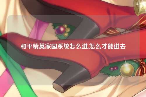 和平精英家园系统怎么进,怎么才能进去