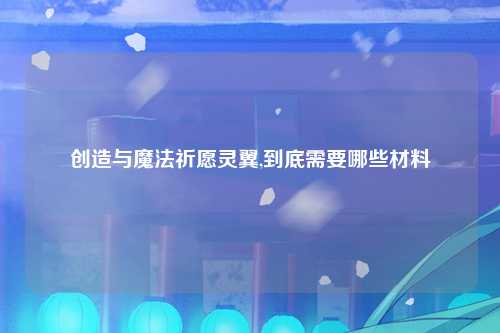 创造与魔法祈愿灵翼,到底需要哪些材料