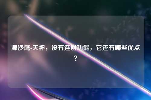 源沙鹰-天神，没有连射功能，它还有哪些优点？