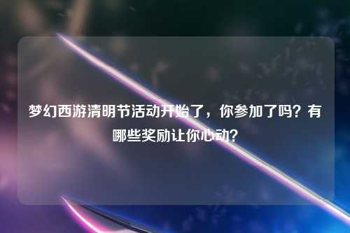 梦幻西游清明节活动开始了，你参加了吗？有哪些奖励让你心动？