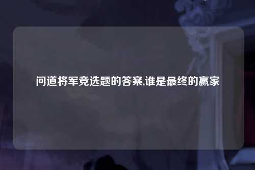 问道将军竞选题的答案,谁是最终的赢家