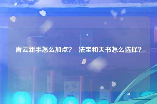 青云新手怎么加点？  法宝和天书怎么选择？