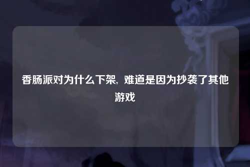 香肠派对为什么下架,  难道是因为抄袭了其他游戏