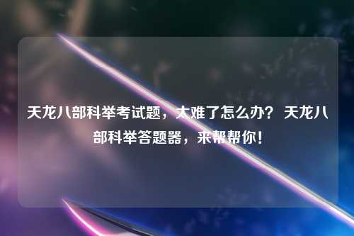 天龙八部科举考试题，太难了怎么办？ 天龙八部科举答题器，来帮帮你！