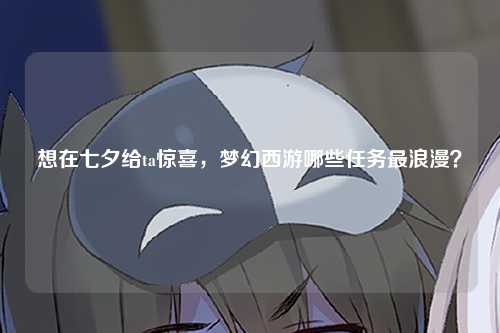 想在七夕给ta惊喜，梦幻西游哪些任务最浪漫？
