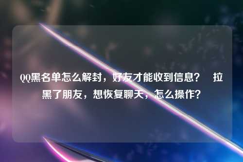 QQ黑名单怎么解封，好友才能收到信息？   拉黑了朋友，想恢复聊天，怎么操作？