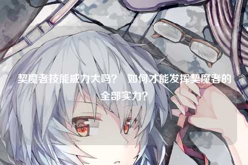 契魔者技能威力大吗？  如何才能发挥契魔者的全部实力？