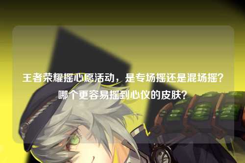 王者荣耀摇心愿活动，是专场摇还是混场摇？哪个更容易摇到心仪的皮肤？