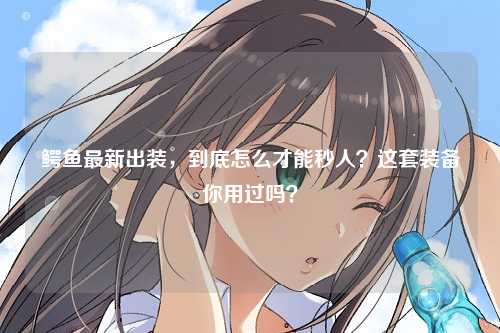 鳄鱼最新出装，到底怎么才能秒人？这套装备你用过吗？