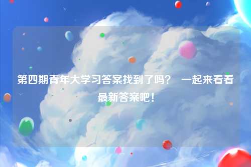 第四期青年大学习答案找到了吗？  一起来看看最新答案吧！