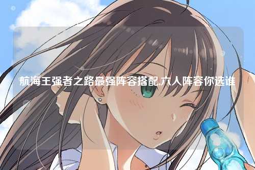 航海王强者之路最强阵容搭配,六人阵容你选谁