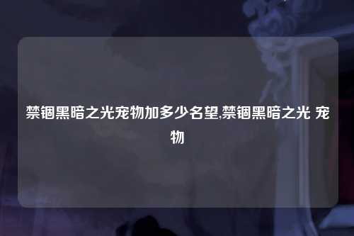 禁锢黑暗之光宠物加多少名望,禁锢黑暗之光 宠物