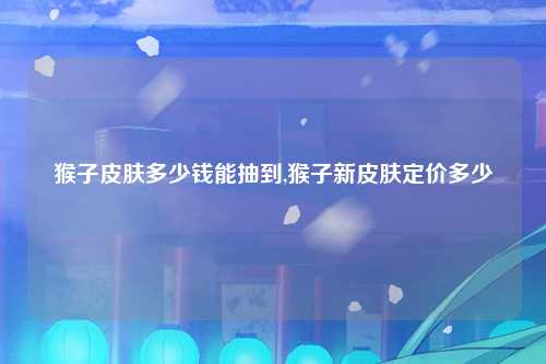 猴子皮肤多少钱能抽到,猴子新皮肤定价多少