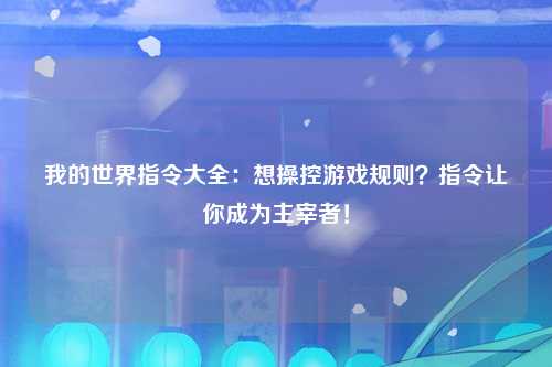 我的世界指令大全：想操控游戏规则？指令让你成为主宰者！