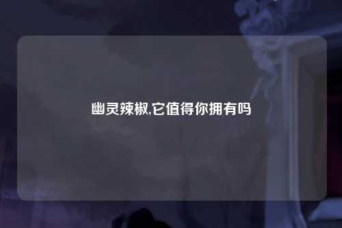 幽灵辣椒,它值得你拥有吗