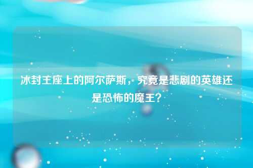 冰封王座上的阿尔萨斯，究竟是悲剧的英雄还是恐怖的魔王？