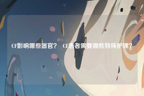 CF影响哪些器官？  CF患者需要哪些特殊护理？