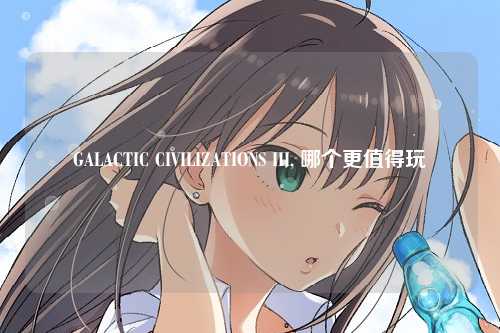 GALACTIC CIVILIZATIONS III, 哪个更值得玩
