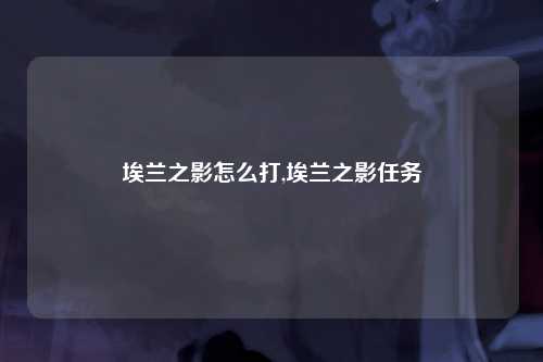 埃兰之影怎么打,埃兰之影任务