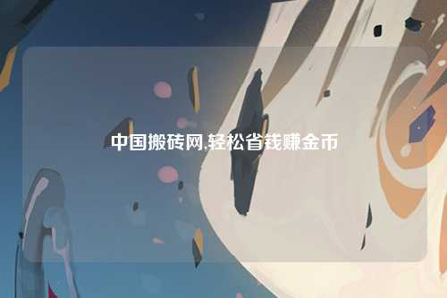 中国搬砖网,轻松省钱赚金币
