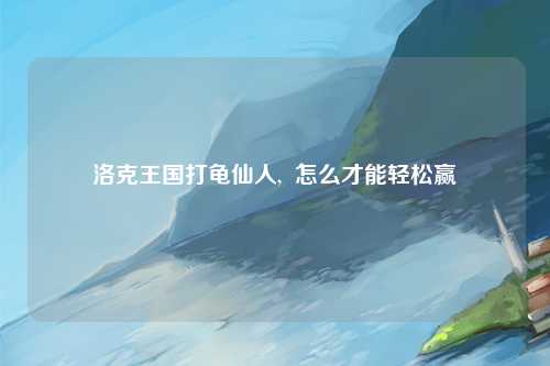 洛克王国打龟仙人,  怎么才能轻松赢