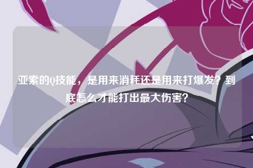 亚索的Q技能，是用来消耗还是用来打爆发？到底怎么才能打出最大伤害？