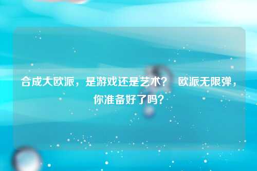 合成大欧派，是游戏还是艺术？  欧派无限弹，你准备好了吗？