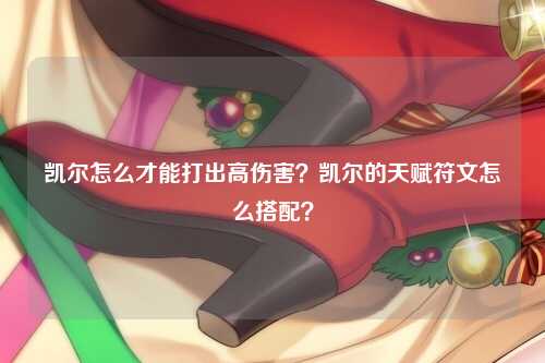 凯尔怎么才能打出高伤害？凯尔的天赋符文怎么搭配？