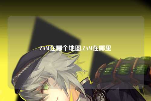 ZAM在哪个地图,ZAM在哪里