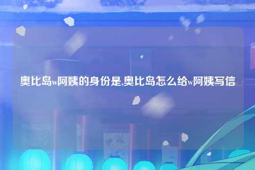 奥比岛w阿姨的身份是,奥比岛怎么给w阿姨写信