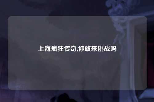 上海疯狂传奇,你敢来挑战吗