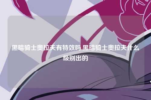 黑暗骑士奥拉夫有特效吗,黑暗骑士奥拉夫什么级别出的