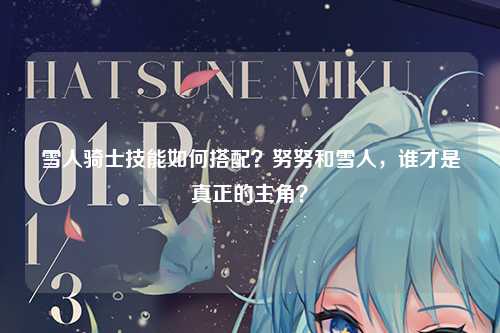 雪人骑士技能如何搭配？努努和雪人，谁才是真正的主角？