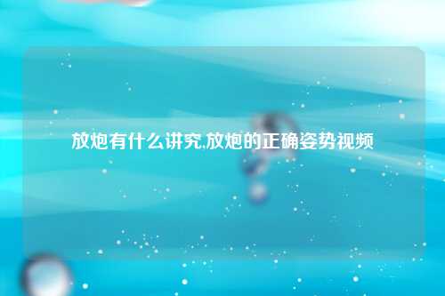 放炮有什么讲究,放炮的正确姿势视频