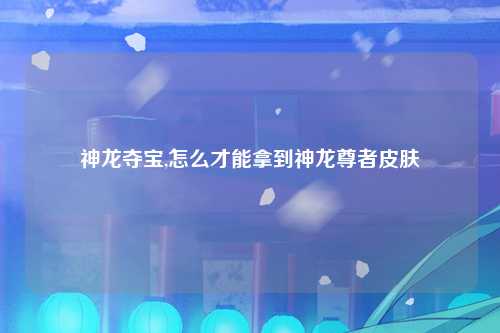 神龙夺宝,怎么才能拿到神龙尊者皮肤
