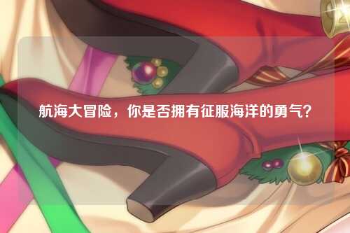航海大冒险，你是否拥有征服海洋的勇气？