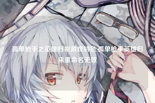 孤单枪手之英雄归来游戏特色,孤单枪手英雄归来重命名无效