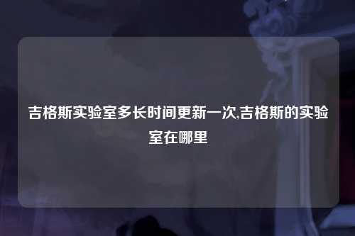 吉格斯实验室多长时间更新一次,吉格斯的实验室在哪里