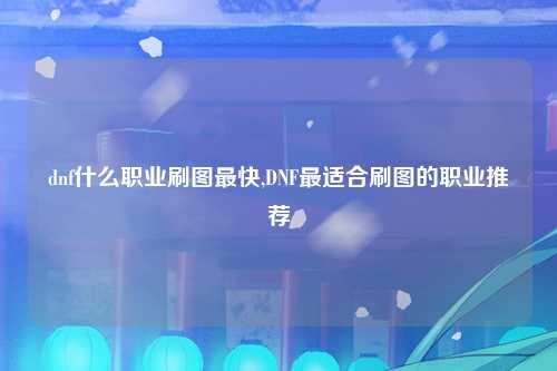 dnf什么职业刷图最快,DNF最适合刷图的职业推荐