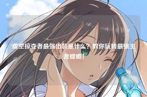 虚空掠夺者最强出装是什么？教你玩转最强王者螳螂！
