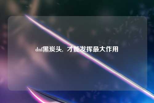 dnf黑炭头,  才能发挥最大作用