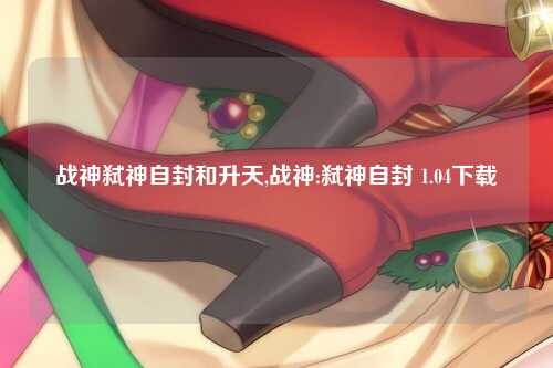 战神弑神自封和升天,战神:弑神自封 1.04下载