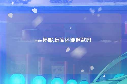 wow停服,玩家还能退款吗