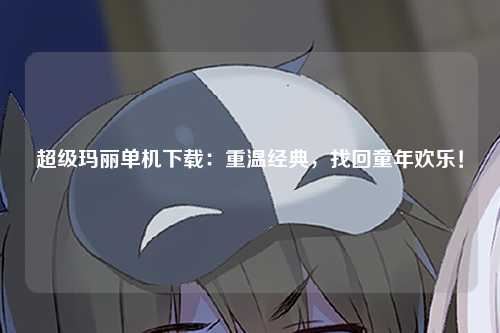 超级玛丽单机下载：重温经典，找回童年欢乐！