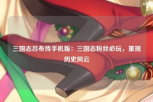 三国志吕布传手机版：三国志粉丝必玩，重现历史风云