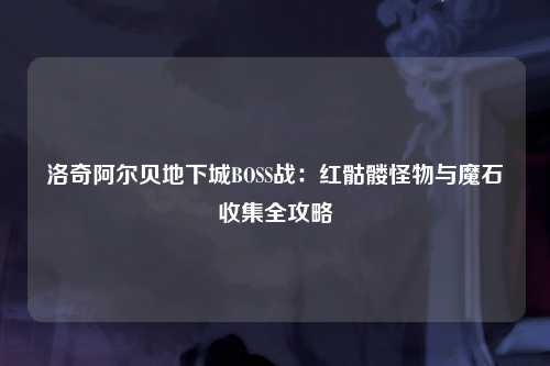 洛奇阿尔贝地下城BOSS战：红骷髅怪物与魔石收集全攻略