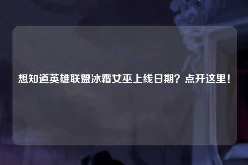 想知道英雄联盟冰霜女巫上线日期？点开这里！