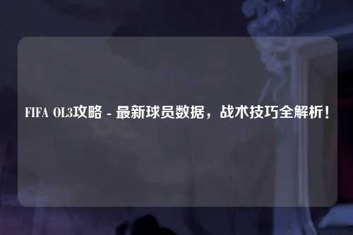 FIFA OL3攻略 - 最新球员数据，战术技巧全解析！